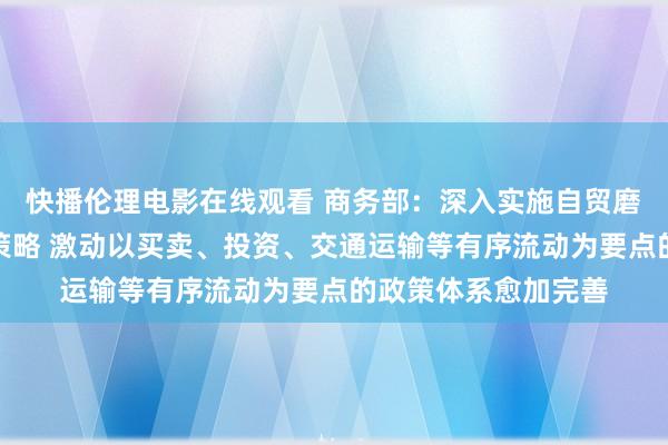 快播伦理电影在线观看 商务部：深入实施自贸磨真金不怕火区接济策略 激动以买卖、投资、交通运输等有序流动为要点的政策体系愈加完善