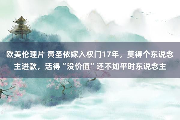 欧美伦理片 黄圣依嫁入权门17年，莫得个东说念主进款，活得“没价值”还不如平时东说念主