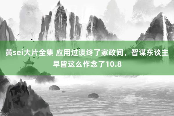 黄sei大片全集 应用过谈终了家政间，智谋东谈主早皆这么作念了10.8