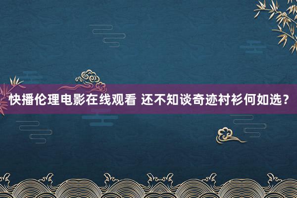 快播伦理电影在线观看 还不知谈奇迹衬衫何如选？