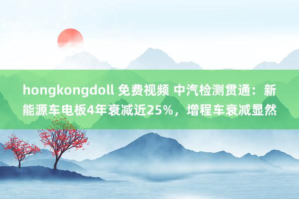 hongkongdoll 免费视频 中汽检测贯通：新能源车电板4年衰减近25%，增程车衰减显然