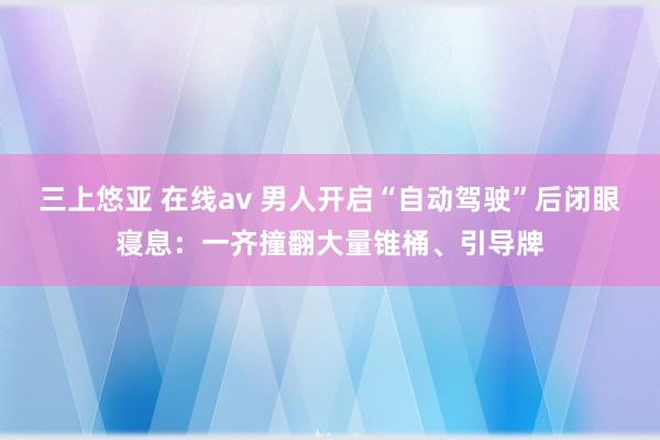 三上悠亚 在线av 男人开启“自动驾驶”后闭眼寝息：一齐撞翻大量锥桶、引导牌