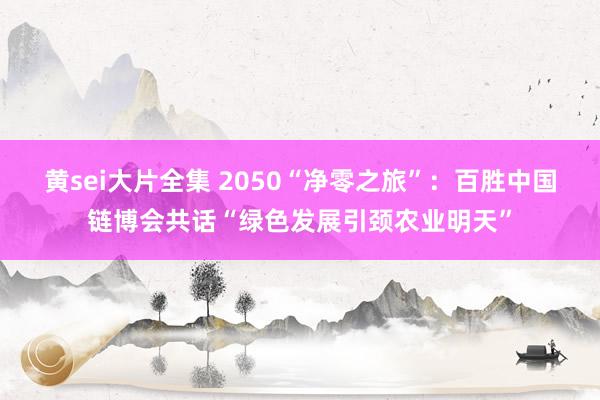 黄sei大片全集 2050“净零之旅”：百胜中国链博会共话“绿色发展引颈农业明天”