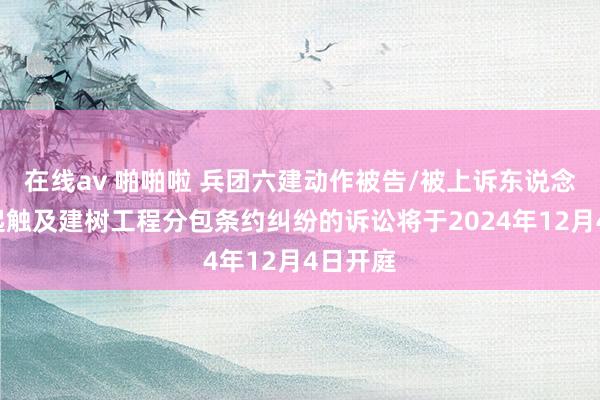 在线av 啪啪啦 兵团六建动作被告/被上诉东说念主的2起触及建树工程分包条约纠纷的诉讼将于2024年12月4日开庭