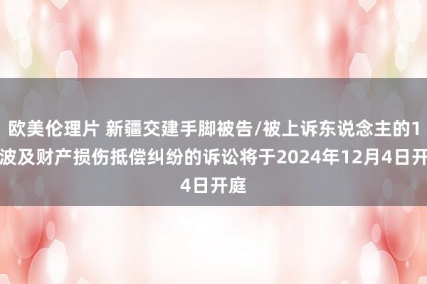 欧美伦理片 新疆交建手脚被告/被上诉东说念主的1起波及财产损伤抵偿纠纷的诉讼将于2024年12月4日开庭