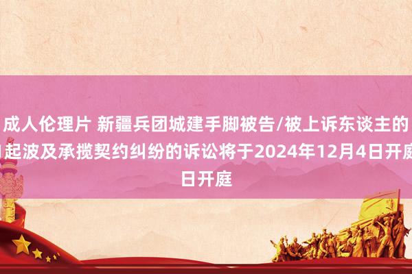 成人伦理片 新疆兵团城建手脚被告/被上诉东谈主的1起波及承揽契约纠纷的诉讼将于2024年12月4日开庭