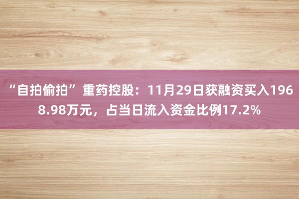 “自拍偷拍” 重药控股：11月29日获融资买入1968.98万元，占当日流入资金比例17.2%