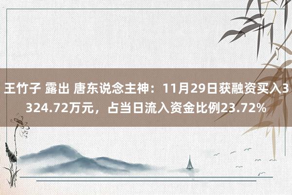 王竹子 露出 唐东说念主神：11月29日获融资买入3324.72万元，占当日流入资金比例23.72%