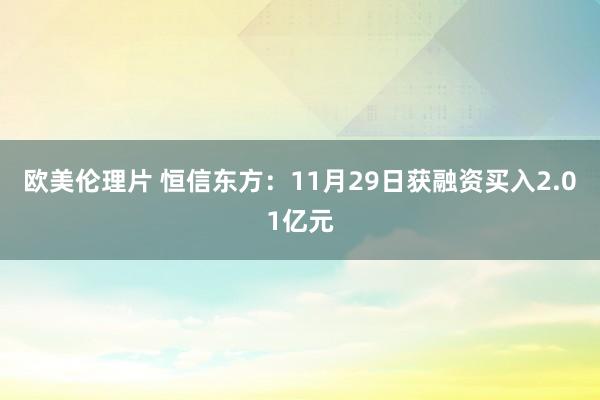 欧美伦理片 恒信东方：11月29日获融资买入2.01亿元