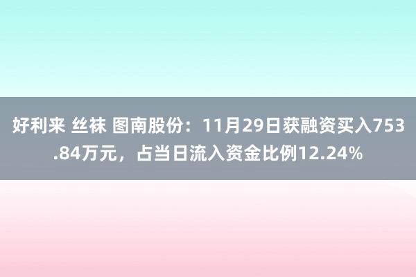 好利来 丝袜 图南股份：11月29日获融资买入753.84万元，占当日流入资金比例12.24%