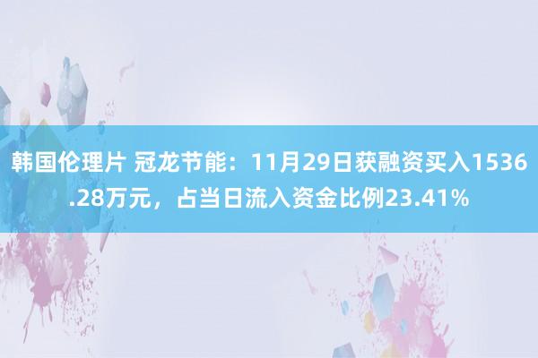 韩国伦理片 冠龙节能：11月29日获融资买入1536.28万元，占当日流入资金比例23.41%