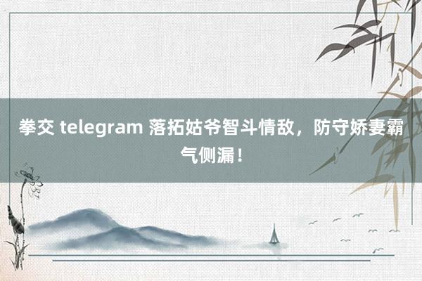 拳交 telegram 落拓姑爷智斗情敌，防守娇妻霸气侧漏！