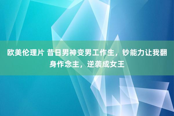 欧美伦理片 昔日男神变男工作生，钞能力让我翻身作念主，逆袭成女王