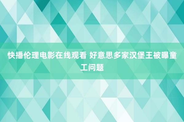 快播伦理电影在线观看 好意思多家汉堡王被曝童工问题