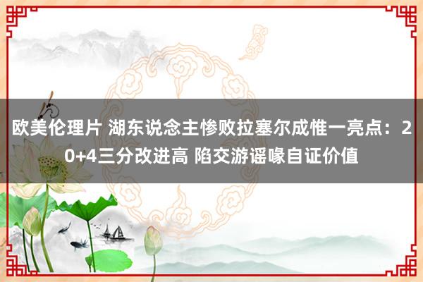 欧美伦理片 湖东说念主惨败拉塞尔成惟一亮点：20+4三分改进高 陷交游谣喙自证价值