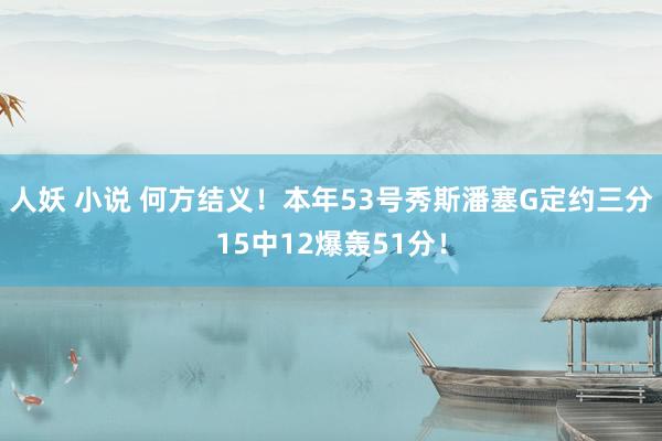 人妖 小说 何方结义！本年53号秀斯潘塞G定约三分15中12爆轰51分！