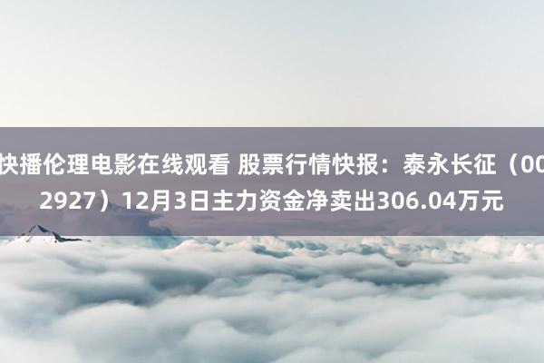 快播伦理电影在线观看 股票行情快报：泰永长征（002927）12月3日主力资金净卖出306.04万元