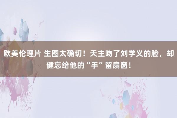 欧美伦理片 生图太确切！天主吻了刘学义的脸，却健忘给他的“手”留扇窗！