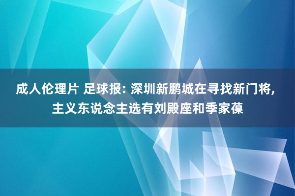 成人伦理片 足球报: 深圳新鹏城在寻找新门将， 主义东说念主选有刘殿座和季家葆