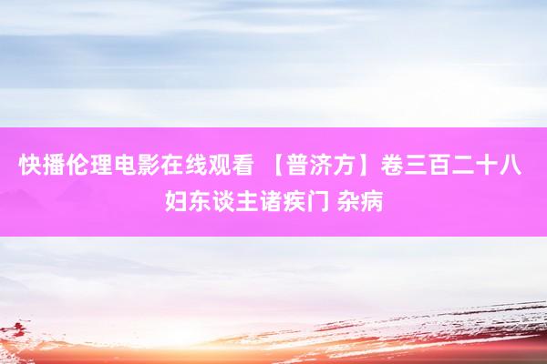 快播伦理电影在线观看 【普济方】卷三百二十八 妇东谈主诸疾门 杂病