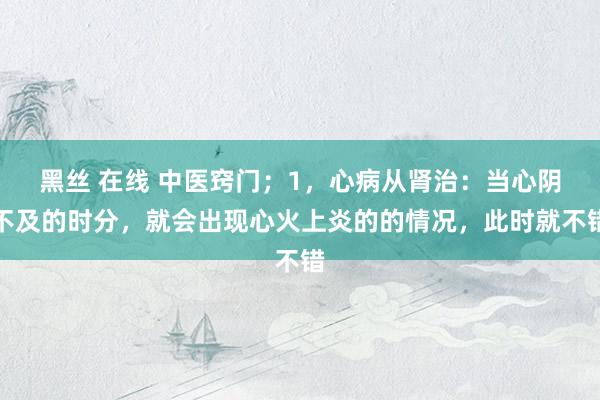 黑丝 在线 中医窍门；1，心病从肾治：当心阴不及的时分，就会出现心火上炎的的情况，此时就不错