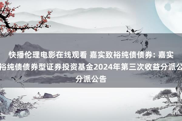 快播伦理电影在线观看 嘉实致裕纯债债券: 嘉实致裕纯债债券型证券投资基金2024年第三次收益分派公告