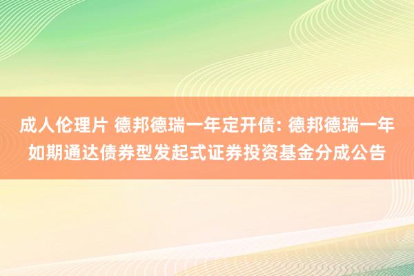 成人伦理片 德邦德瑞一年定开债: 德邦德瑞一年如期通达债券型发起式证券投资基金分成公告