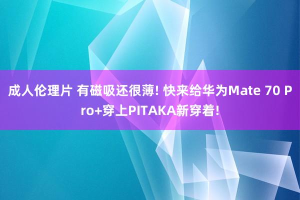 成人伦理片 有磁吸还很薄! 快来给华为Mate 70 Pro+穿上PITAKA新穿着!