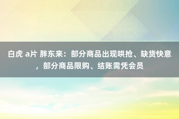 白虎 a片 胖东来：部分商品出现哄抢、缺货快意，部分商品限购、结账需凭会员