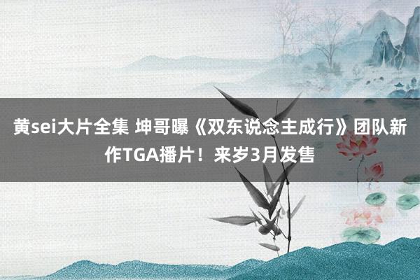 黄sei大片全集 坤哥曝《双东说念主成行》团队新作TGA播片！来岁3月发售