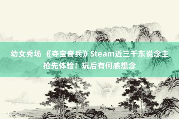 幼女秀场 《夺宝奇兵》Steam近三千东说念主抢先体验！玩后有何感想念