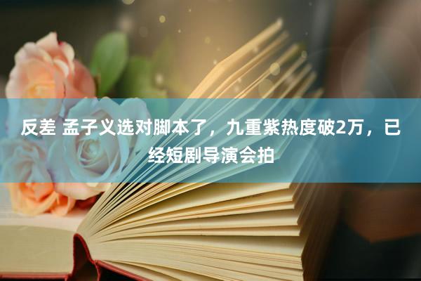 反差 孟子义选对脚本了，九重紫热度破2万，已经短剧导演会拍