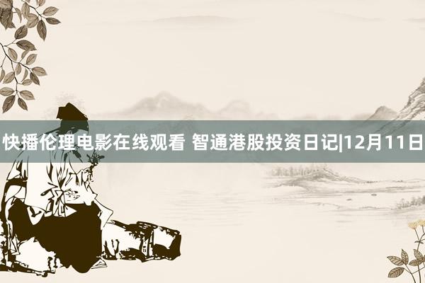 快播伦理电影在线观看 智通港股投资日记|12月11日