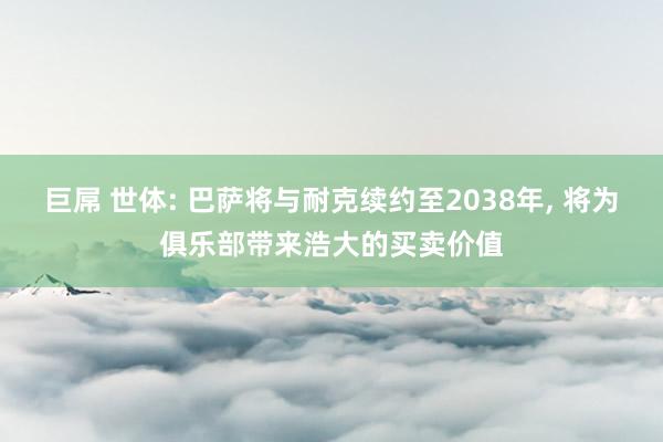 巨屌 世体: 巴萨将与耐克续约至2038年， 将为俱乐部带来浩大的买卖价值