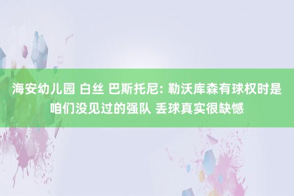 海安幼儿园 白丝 巴斯托尼: 勒沃库森有球权时是咱们没见过的强队 丢球真实很缺憾