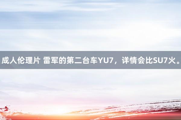 成人伦理片 雷军的第二台车YU7，详情会比SU7火。