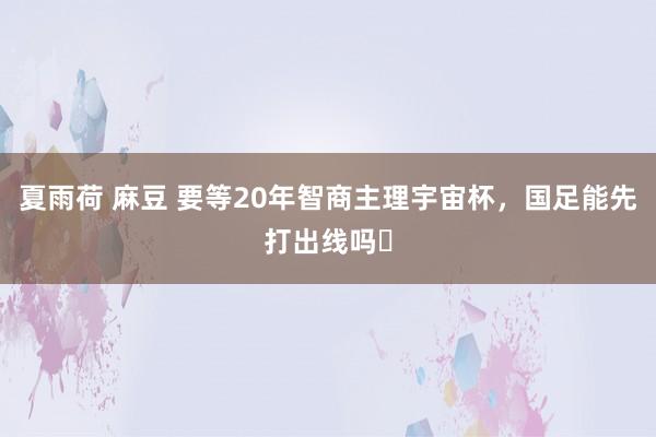 夏雨荷 麻豆 要等20年智商主理宇宙杯，国足能先打出线吗❓