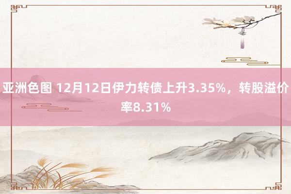 亚洲色图 12月12日伊力转债上升3.35%，转股溢价率8.31%