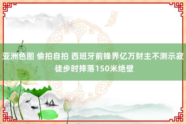 亚洲色图 偷拍自拍 西班牙前锋界亿万财主不测示寂 徒步时摔落150米绝壁