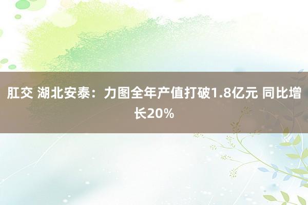 肛交 湖北安泰：力图全年产值打破1.8亿元 同比增长20%