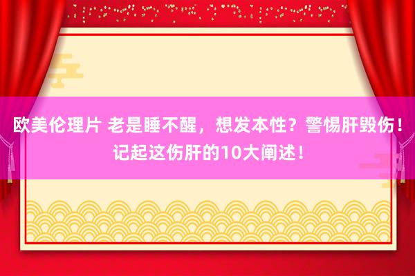 欧美伦理片 老是睡不醒，想发本性？警惕肝毁伤！记起这伤肝的10大阐述！