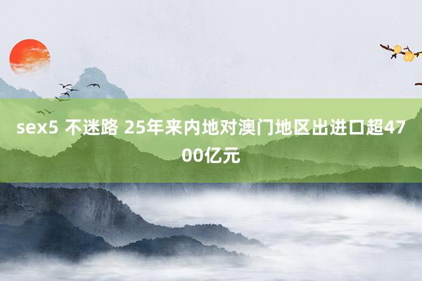 sex5 不迷路 25年来内地对澳门地区出进口超4700亿元