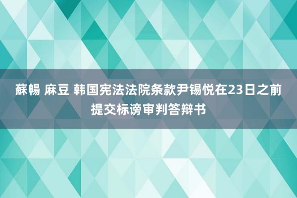 蘇暢 麻豆 韩国宪法法院条款尹锡悦在23日之前提交标谤审判答辩书