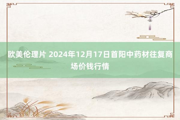 欧美伦理片 2024年12月17日首阳中药材往复商场价钱行情