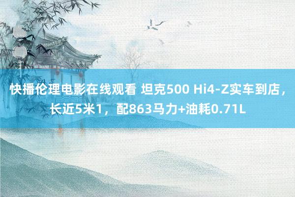 快播伦理电影在线观看 坦克500 Hi4-Z实车到店，长近5米1，配863马力+油耗0.71L