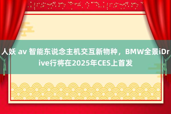 人妖 av 智能东说念主机交互新物种，BMW全景iDrive行将在2025年CES上首发