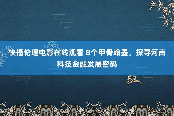 快播伦理电影在线观看 8个甲骨翰墨，探寻河南科技金融发展密码