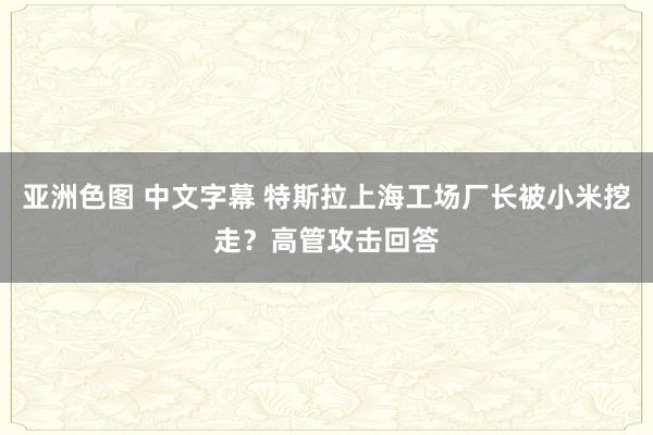 亚洲色图 中文字幕 特斯拉上海工场厂长被小米挖走？高管攻击回答