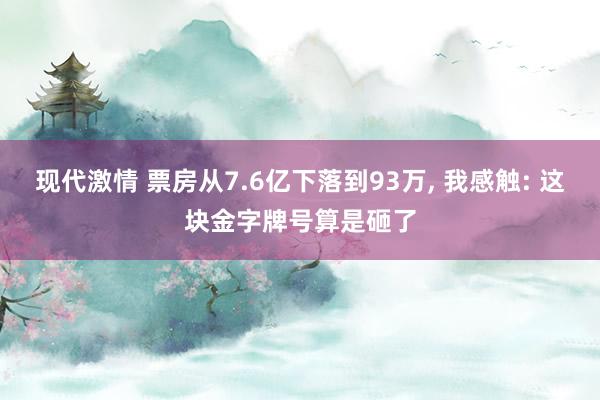 现代激情 票房从7.6亿下落到93万， 我感触: 这块金字牌号算是砸了