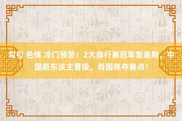 勾引 色情 冷门预警！2大排行赛冠军暂逾期，中国新东谈主晋级，肖国栋夺赛点！